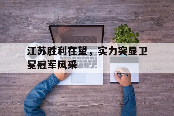 江苏胜利在望，实力突显卫冕冠军风采