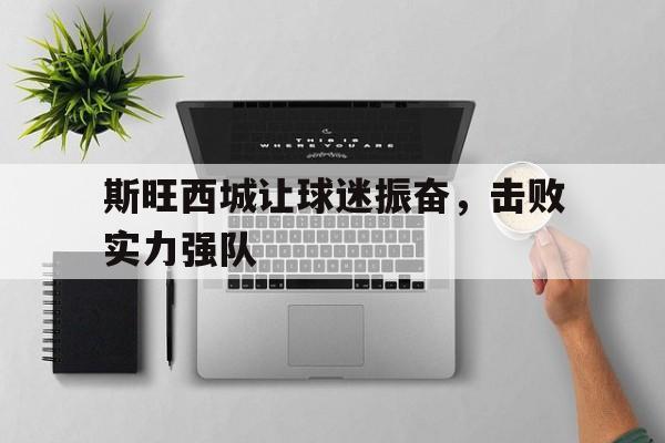 斯旺西城让球迷振奋，击败实力强队