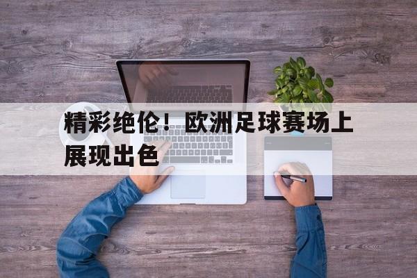 精彩绝伦！欧洲足球赛场上展现出色