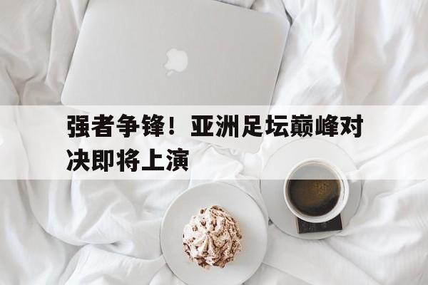 强者争锋！亚洲足坛巅峰对决即将上演